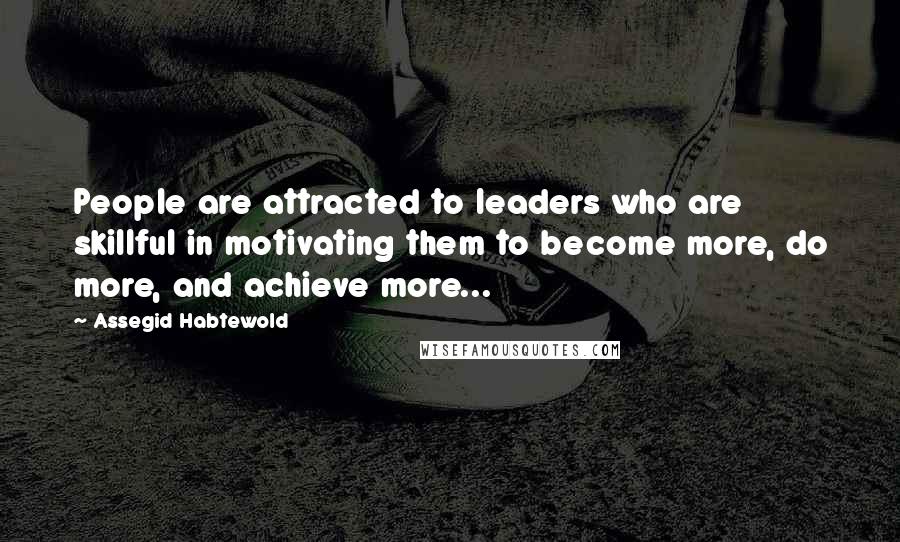 Assegid Habtewold Quotes: People are attracted to leaders who are skillful in motivating them to become more, do more, and achieve more...