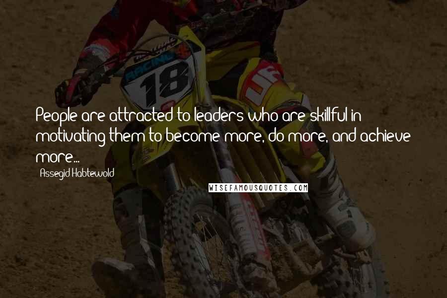 Assegid Habtewold Quotes: People are attracted to leaders who are skillful in motivating them to become more, do more, and achieve more...