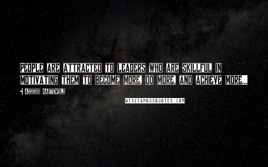 Assegid Habtewold Quotes: People are attracted to leaders who are skillful in motivating them to become more, do more, and achieve more...