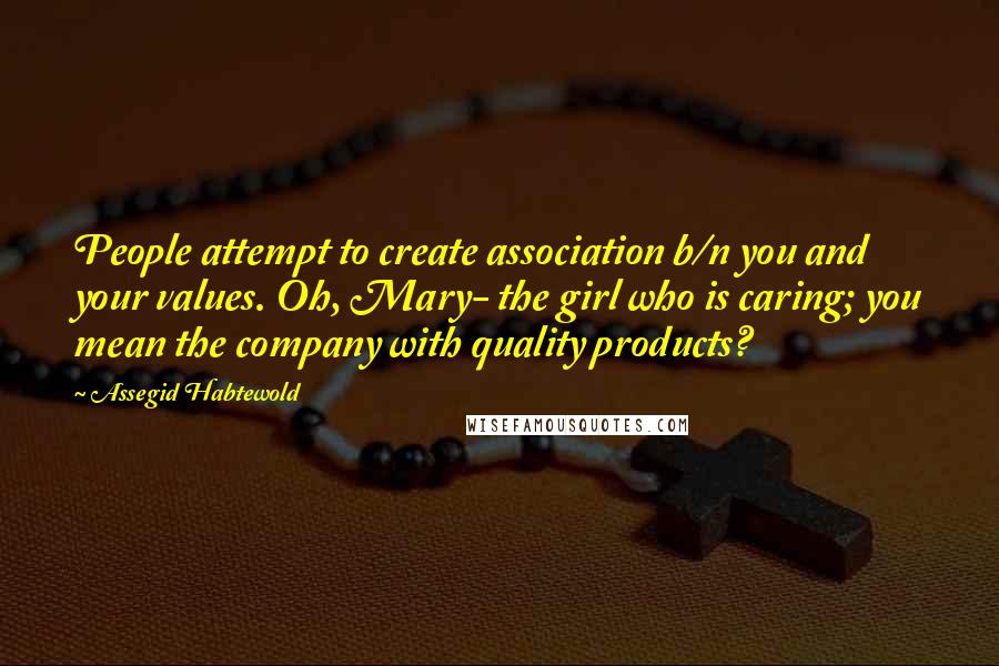 Assegid Habtewold Quotes: People attempt to create association b/n you and your values. Oh, Mary- the girl who is caring; you mean the company with quality products?
