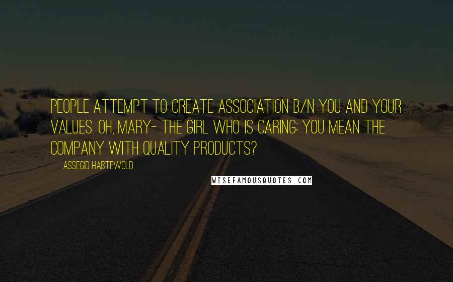 Assegid Habtewold Quotes: People attempt to create association b/n you and your values. Oh, Mary- the girl who is caring; you mean the company with quality products?
