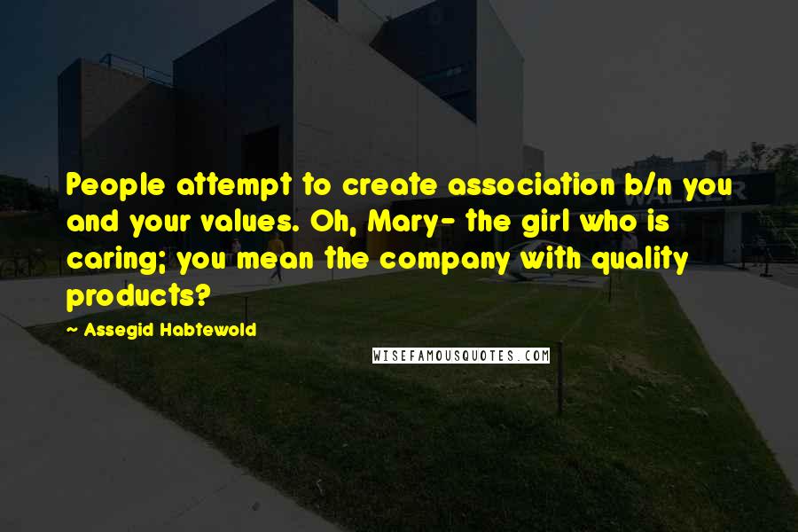 Assegid Habtewold Quotes: People attempt to create association b/n you and your values. Oh, Mary- the girl who is caring; you mean the company with quality products?