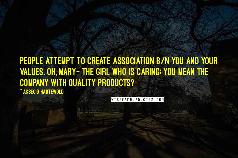 Assegid Habtewold Quotes: People attempt to create association b/n you and your values. Oh, Mary- the girl who is caring; you mean the company with quality products?