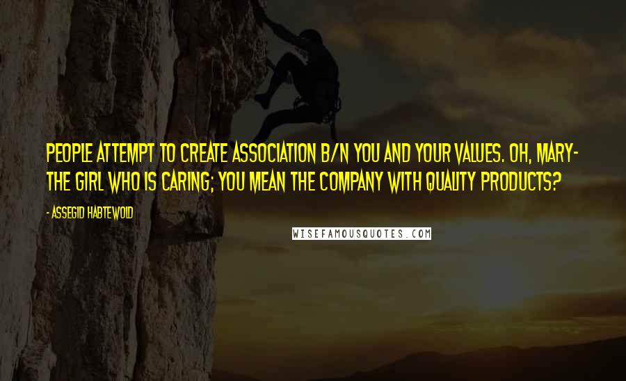 Assegid Habtewold Quotes: People attempt to create association b/n you and your values. Oh, Mary- the girl who is caring; you mean the company with quality products?