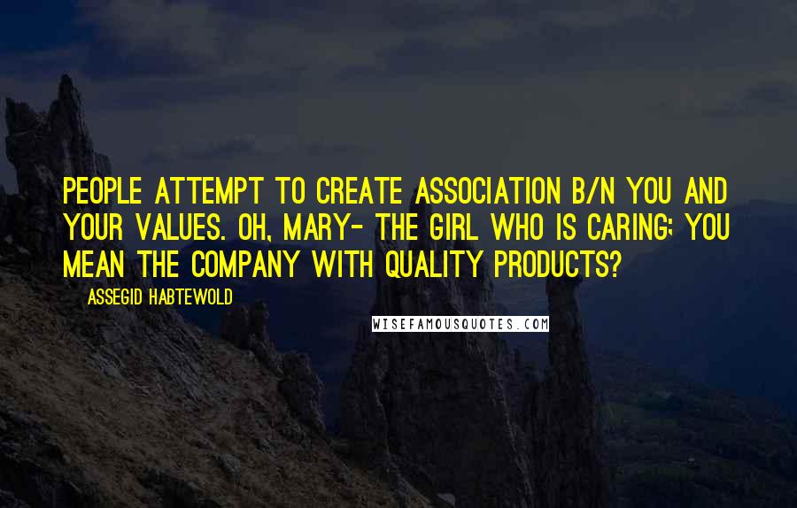 Assegid Habtewold Quotes: People attempt to create association b/n you and your values. Oh, Mary- the girl who is caring; you mean the company with quality products?