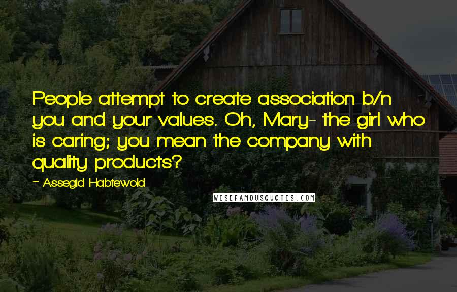 Assegid Habtewold Quotes: People attempt to create association b/n you and your values. Oh, Mary- the girl who is caring; you mean the company with quality products?