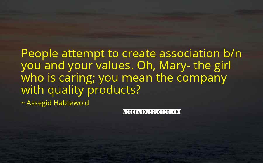 Assegid Habtewold Quotes: People attempt to create association b/n you and your values. Oh, Mary- the girl who is caring; you mean the company with quality products?