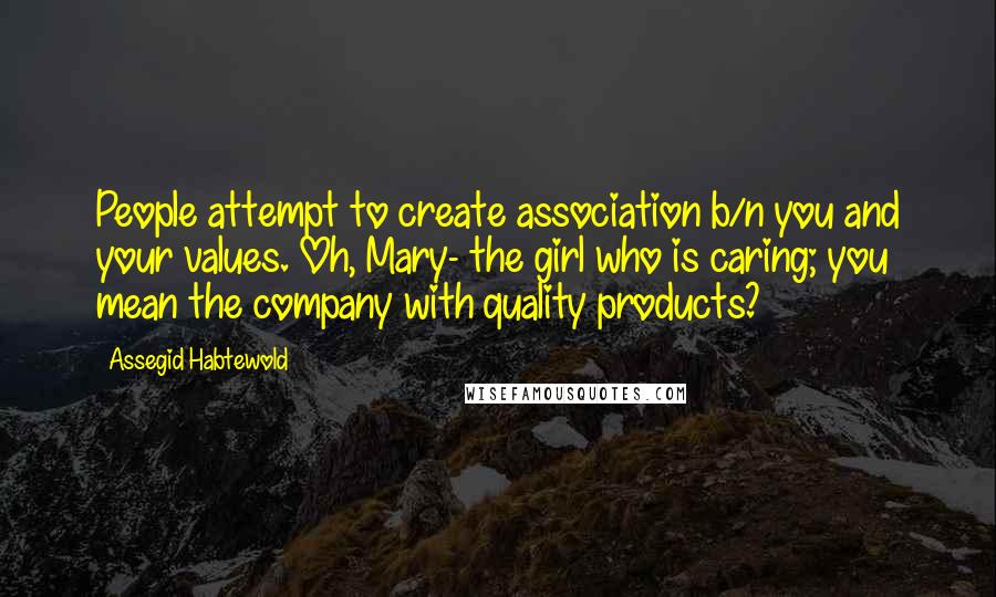 Assegid Habtewold Quotes: People attempt to create association b/n you and your values. Oh, Mary- the girl who is caring; you mean the company with quality products?