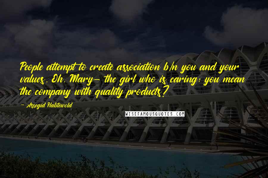 Assegid Habtewold Quotes: People attempt to create association b/n you and your values. Oh, Mary- the girl who is caring; you mean the company with quality products?