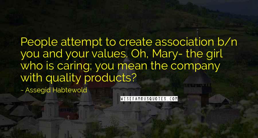 Assegid Habtewold Quotes: People attempt to create association b/n you and your values. Oh, Mary- the girl who is caring; you mean the company with quality products?