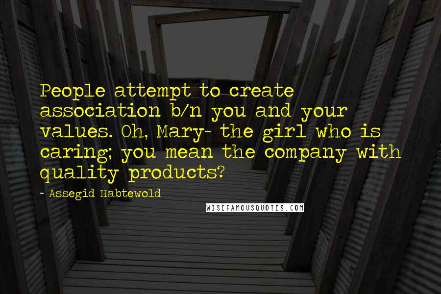Assegid Habtewold Quotes: People attempt to create association b/n you and your values. Oh, Mary- the girl who is caring; you mean the company with quality products?