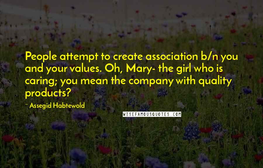 Assegid Habtewold Quotes: People attempt to create association b/n you and your values. Oh, Mary- the girl who is caring; you mean the company with quality products?