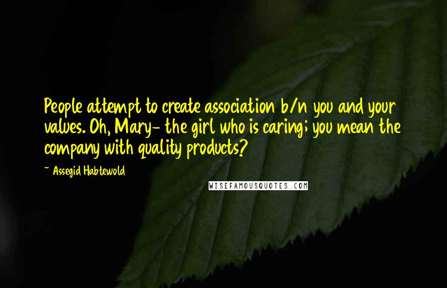 Assegid Habtewold Quotes: People attempt to create association b/n you and your values. Oh, Mary- the girl who is caring; you mean the company with quality products?
