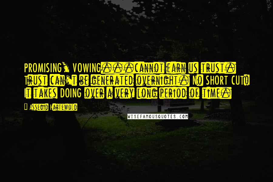 Assegid Habtewold Quotes: PROMISING, VOWING...cannot earn us trust. Trust can't be generated overnight. No SHORT CUT! It takes DOING over a very long period of time.