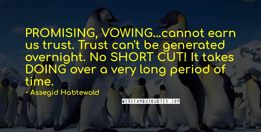 Assegid Habtewold Quotes: PROMISING, VOWING...cannot earn us trust. Trust can't be generated overnight. No SHORT CUT! It takes DOING over a very long period of time.