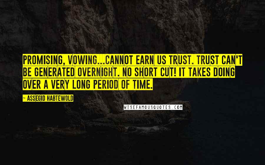 Assegid Habtewold Quotes: PROMISING, VOWING...cannot earn us trust. Trust can't be generated overnight. No SHORT CUT! It takes DOING over a very long period of time.