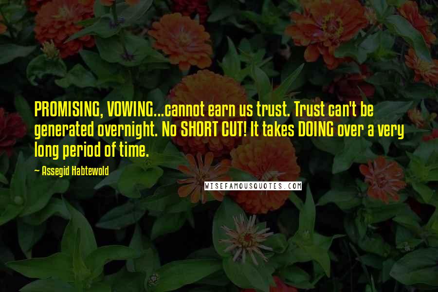 Assegid Habtewold Quotes: PROMISING, VOWING...cannot earn us trust. Trust can't be generated overnight. No SHORT CUT! It takes DOING over a very long period of time.