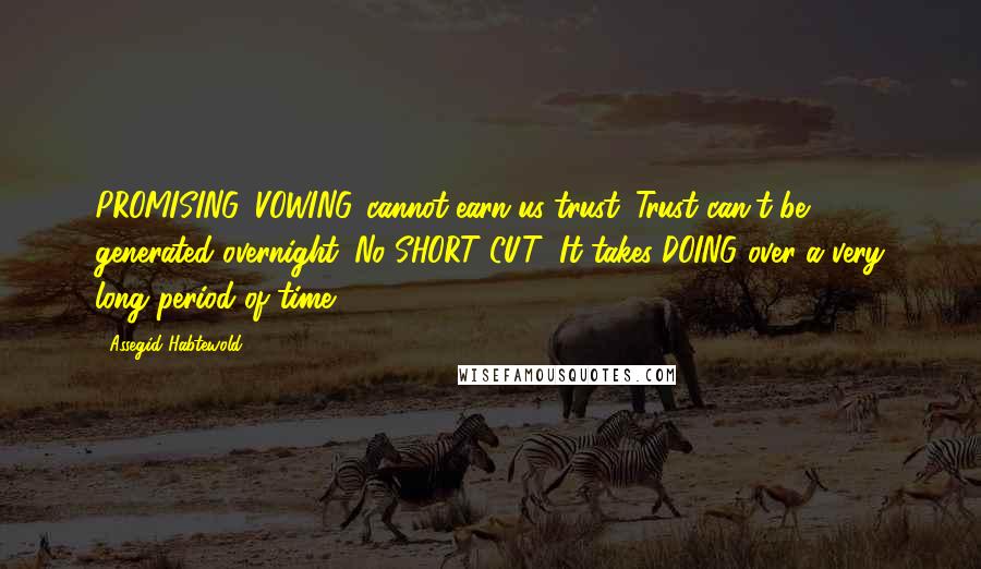 Assegid Habtewold Quotes: PROMISING, VOWING...cannot earn us trust. Trust can't be generated overnight. No SHORT CUT! It takes DOING over a very long period of time.