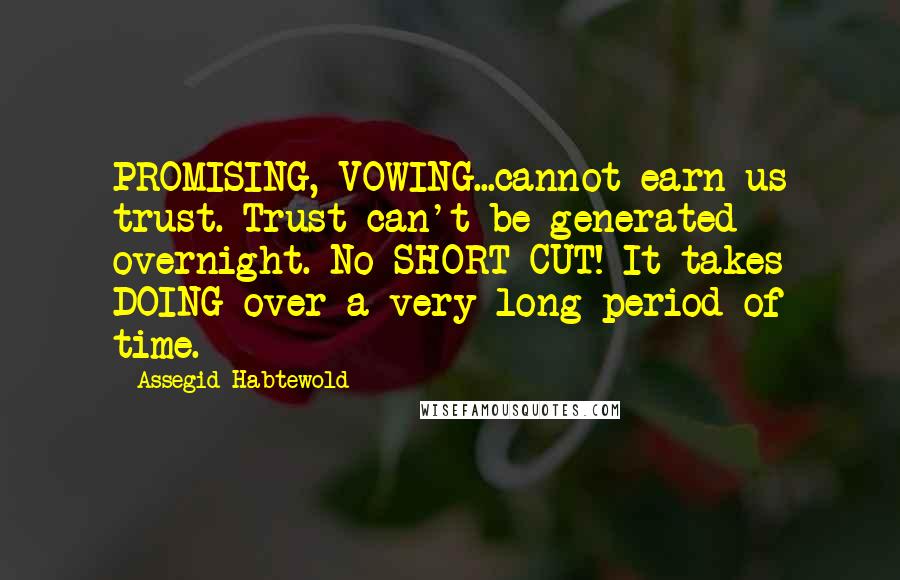 Assegid Habtewold Quotes: PROMISING, VOWING...cannot earn us trust. Trust can't be generated overnight. No SHORT CUT! It takes DOING over a very long period of time.