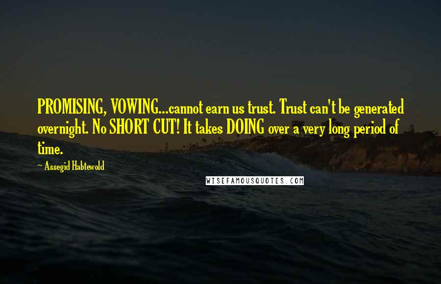 Assegid Habtewold Quotes: PROMISING, VOWING...cannot earn us trust. Trust can't be generated overnight. No SHORT CUT! It takes DOING over a very long period of time.