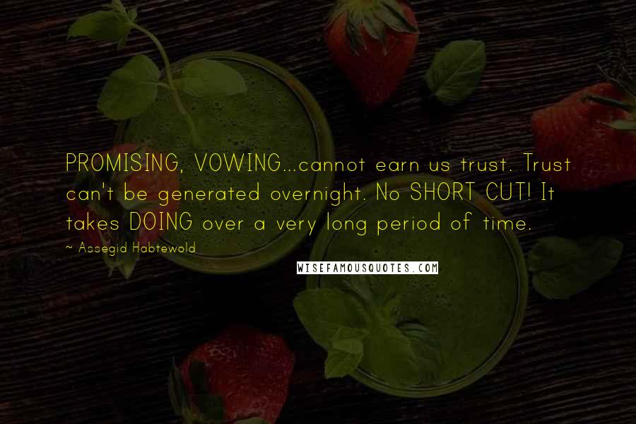 Assegid Habtewold Quotes: PROMISING, VOWING...cannot earn us trust. Trust can't be generated overnight. No SHORT CUT! It takes DOING over a very long period of time.