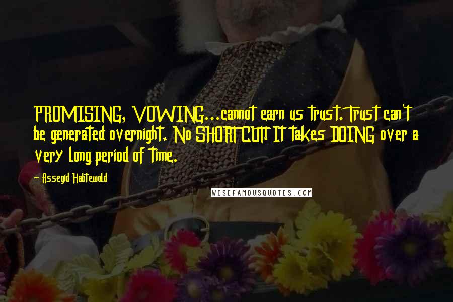 Assegid Habtewold Quotes: PROMISING, VOWING...cannot earn us trust. Trust can't be generated overnight. No SHORT CUT! It takes DOING over a very long period of time.