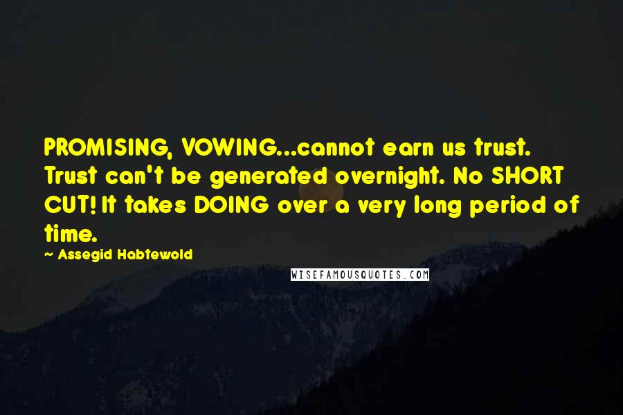 Assegid Habtewold Quotes: PROMISING, VOWING...cannot earn us trust. Trust can't be generated overnight. No SHORT CUT! It takes DOING over a very long period of time.