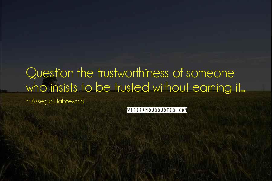 Assegid Habtewold Quotes: Question the trustworthiness of someone who insists to be trusted without earning it...