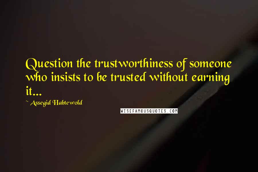 Assegid Habtewold Quotes: Question the trustworthiness of someone who insists to be trusted without earning it...