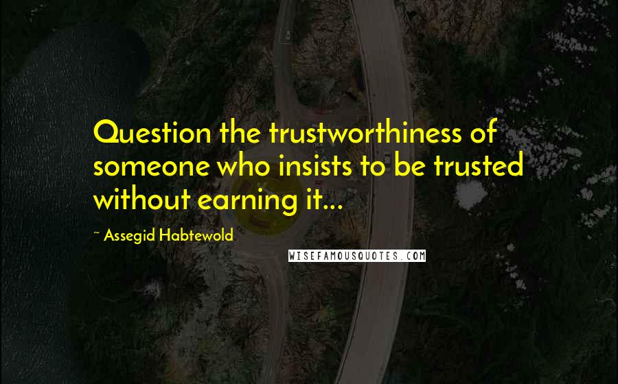 Assegid Habtewold Quotes: Question the trustworthiness of someone who insists to be trusted without earning it...