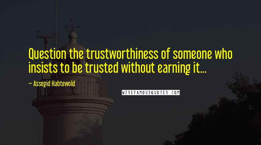Assegid Habtewold Quotes: Question the trustworthiness of someone who insists to be trusted without earning it...