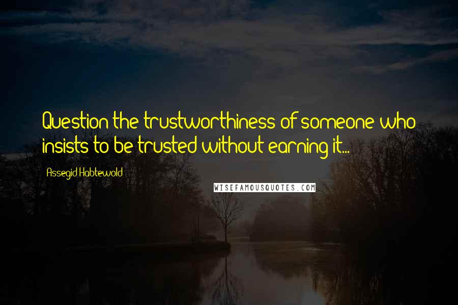 Assegid Habtewold Quotes: Question the trustworthiness of someone who insists to be trusted without earning it...