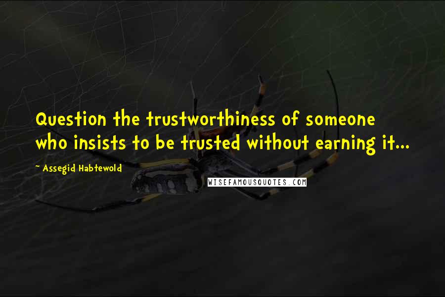 Assegid Habtewold Quotes: Question the trustworthiness of someone who insists to be trusted without earning it...