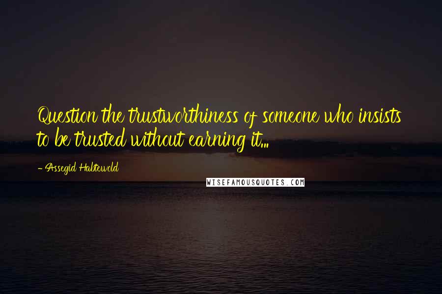 Assegid Habtewold Quotes: Question the trustworthiness of someone who insists to be trusted without earning it...