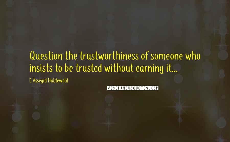 Assegid Habtewold Quotes: Question the trustworthiness of someone who insists to be trusted without earning it...