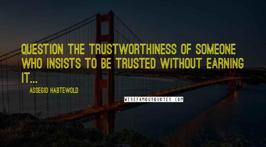 Assegid Habtewold Quotes: Question the trustworthiness of someone who insists to be trusted without earning it...