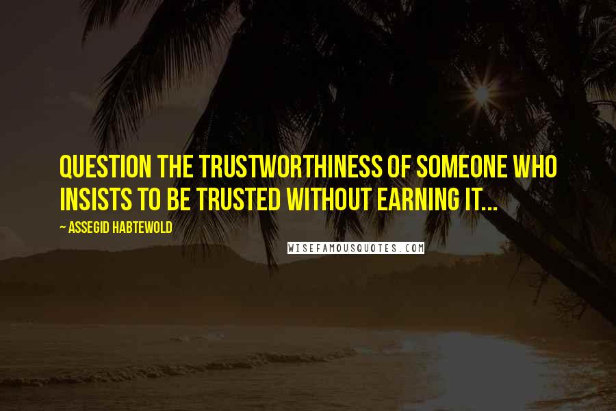 Assegid Habtewold Quotes: Question the trustworthiness of someone who insists to be trusted without earning it...