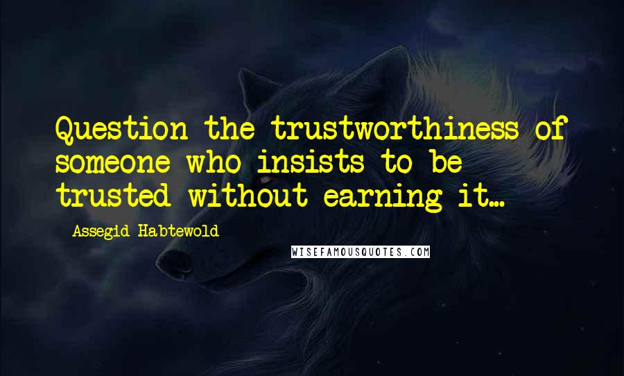 Assegid Habtewold Quotes: Question the trustworthiness of someone who insists to be trusted without earning it...