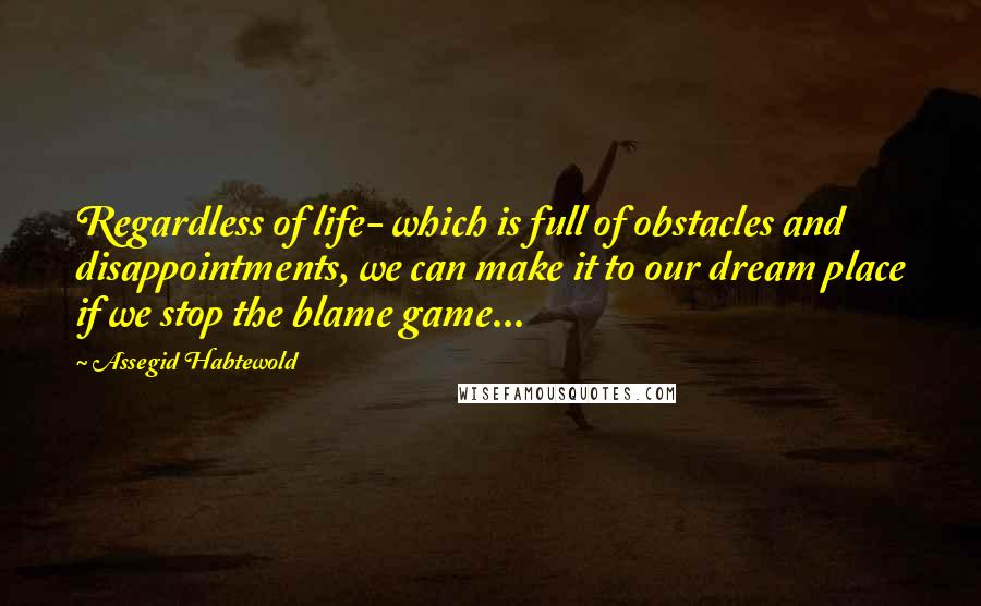 Assegid Habtewold Quotes: Regardless of life- which is full of obstacles and disappointments, we can make it to our dream place if we stop the blame game...