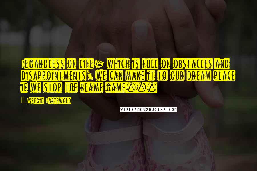 Assegid Habtewold Quotes: Regardless of life- which is full of obstacles and disappointments, we can make it to our dream place if we stop the blame game...
