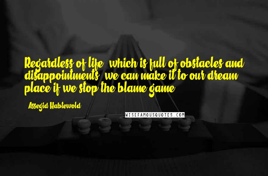 Assegid Habtewold Quotes: Regardless of life- which is full of obstacles and disappointments, we can make it to our dream place if we stop the blame game...