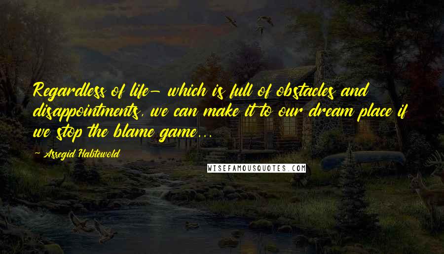 Assegid Habtewold Quotes: Regardless of life- which is full of obstacles and disappointments, we can make it to our dream place if we stop the blame game...