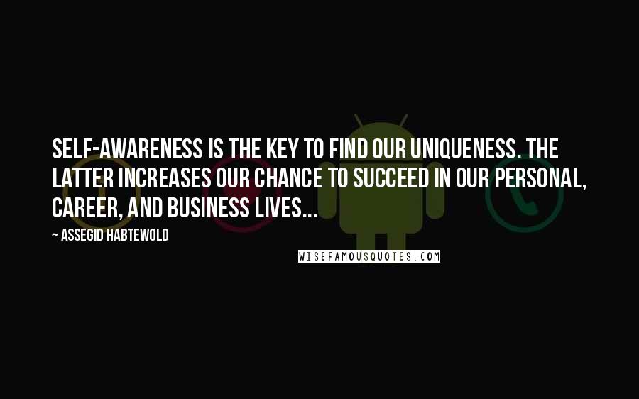 Assegid Habtewold Quotes: Self-awareness is the key to find our uniqueness. The latter increases our chance to succeed in our personal, career, and business lives...