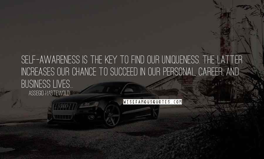 Assegid Habtewold Quotes: Self-awareness is the key to find our uniqueness. The latter increases our chance to succeed in our personal, career, and business lives...