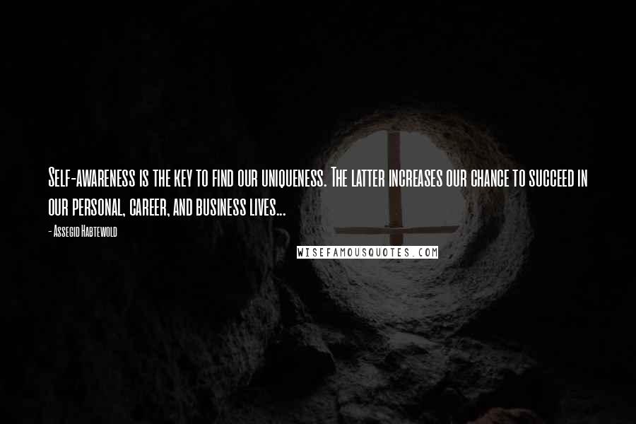 Assegid Habtewold Quotes: Self-awareness is the key to find our uniqueness. The latter increases our chance to succeed in our personal, career, and business lives...