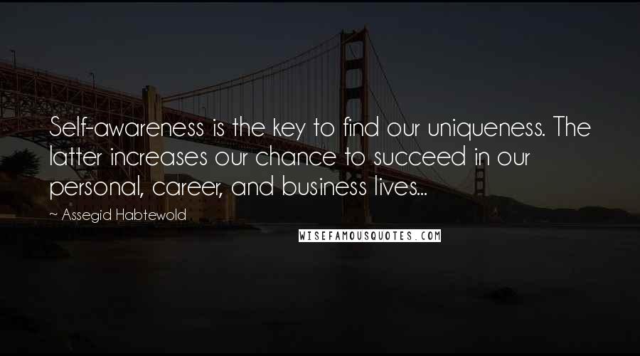 Assegid Habtewold Quotes: Self-awareness is the key to find our uniqueness. The latter increases our chance to succeed in our personal, career, and business lives...