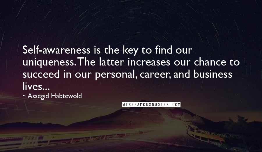 Assegid Habtewold Quotes: Self-awareness is the key to find our uniqueness. The latter increases our chance to succeed in our personal, career, and business lives...