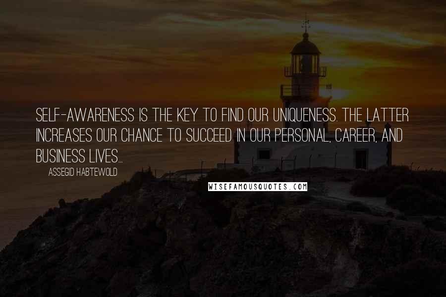 Assegid Habtewold Quotes: Self-awareness is the key to find our uniqueness. The latter increases our chance to succeed in our personal, career, and business lives...