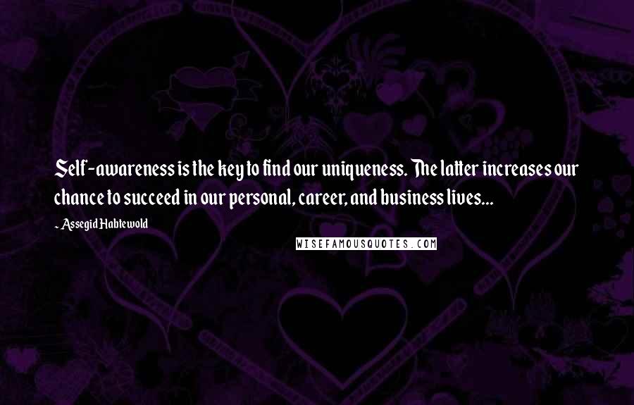 Assegid Habtewold Quotes: Self-awareness is the key to find our uniqueness. The latter increases our chance to succeed in our personal, career, and business lives...