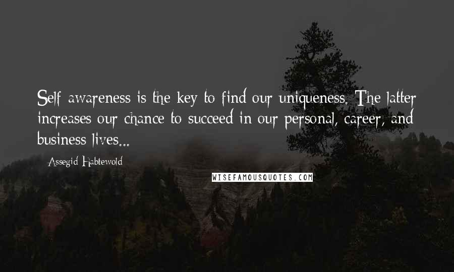 Assegid Habtewold Quotes: Self-awareness is the key to find our uniqueness. The latter increases our chance to succeed in our personal, career, and business lives...